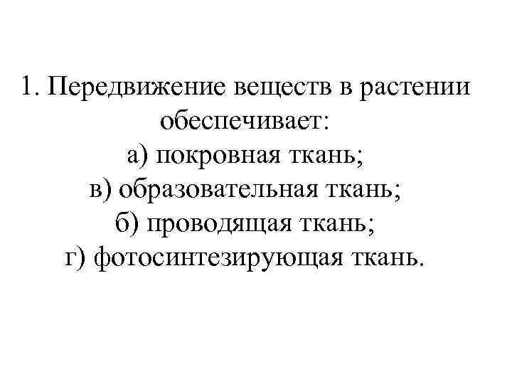 1. Передвижение веществ в растении обеспечивает: а) покровная ткань; в) образовательная ткань; б) проводящая