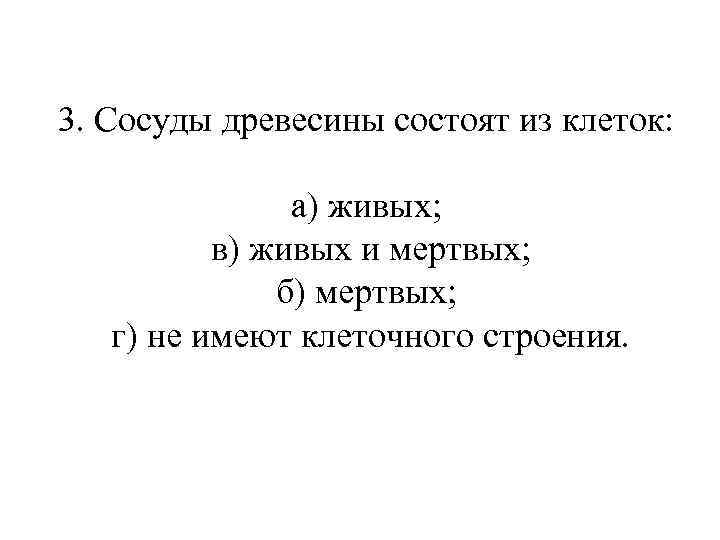 3. Сосуды древесины состоят из клеток: а) живых; в) живых и мертвых; б) мертвых;