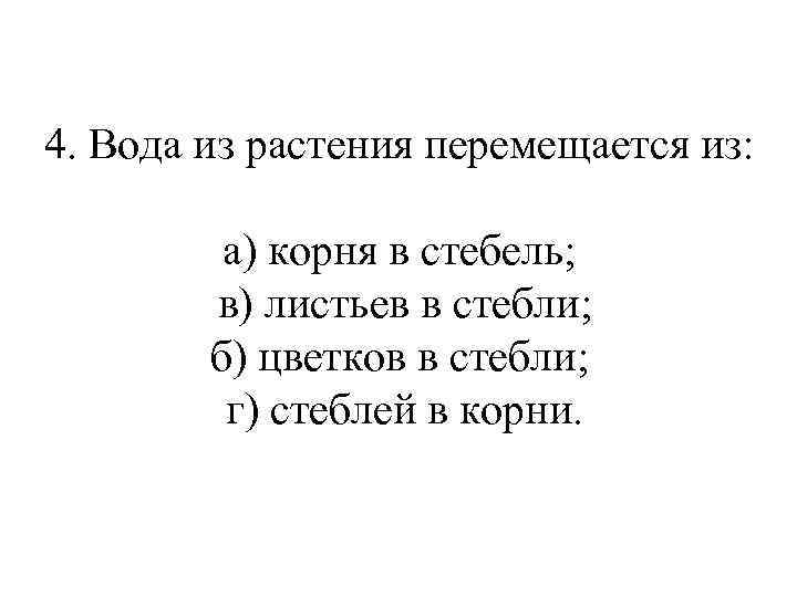4. Вода из растения перемещается из: а) корня в стебель; в) листьев в стебли;