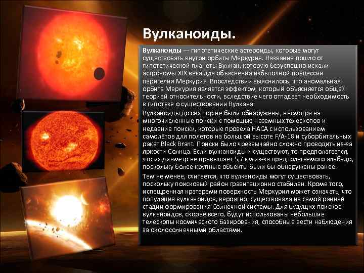 Вулканоиды — гипотетические астероиды, которые могут существовать внутри орбиты Меркурия. Название пошло от гипотетической