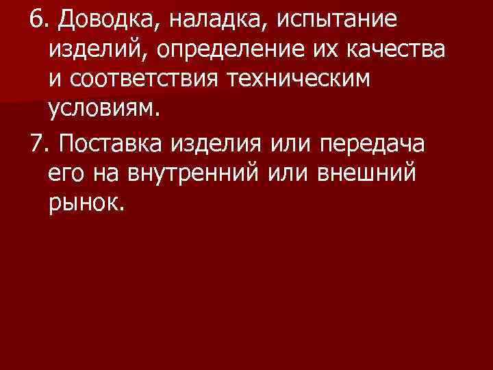 6. Доводка, наладка, испытание изделий, определение их качества и соответствия техническим условиям. 7. Поставка