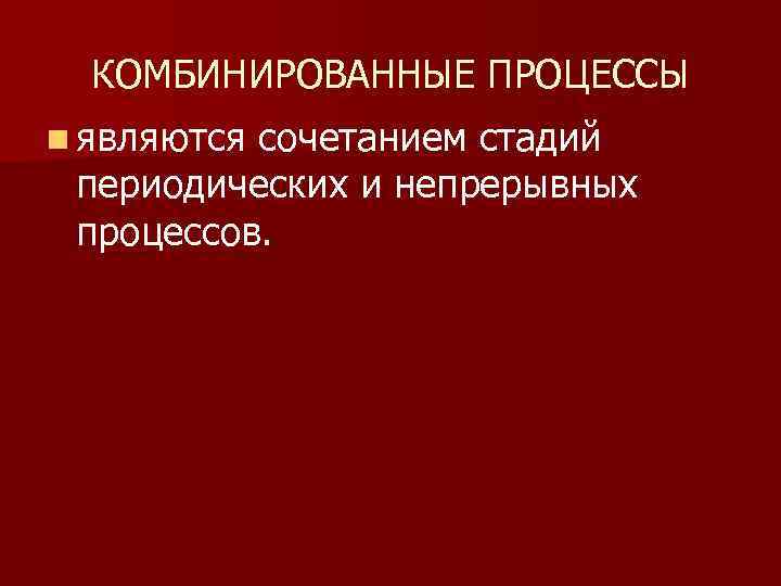 КОМБИНИРОВАННЫЕ ПРОЦЕССЫ n являются сочетанием стадий периодических и непрерывных процессов. 
