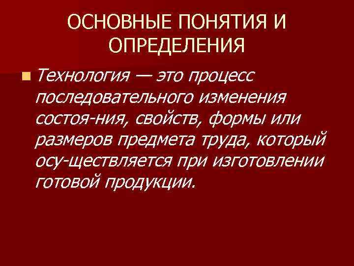 ОСНОВНЫЕ ПОНЯТИЯ И ОПРЕДЕЛЕНИЯ n Технология — это процесс последовательного изменения состоя ния, свойств,