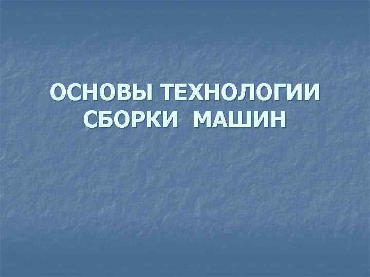 ОСНОВЫ ТЕХНОЛОГИИ СБОРКИ МАШИН 