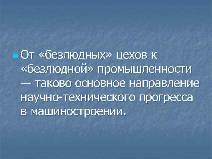 n От «безлюдных» цехов к «безлюдной» промышленности — таково основное направление научно технического прогресса