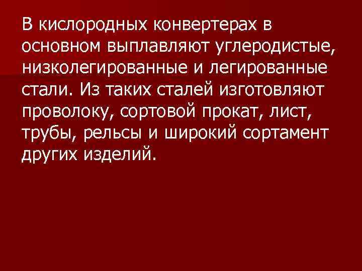 В кислородных конвертерах в основном выплавляют углеродистые, низколегированные и легированные стали. Из таких сталей