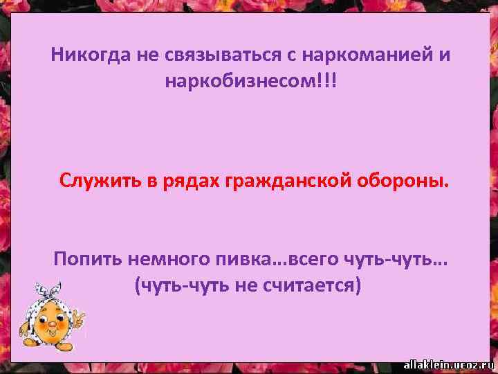 Никогда не связываться с наркоманией и наркобизнесом!!! Служить в рядах гражданской обороны. Попить немного