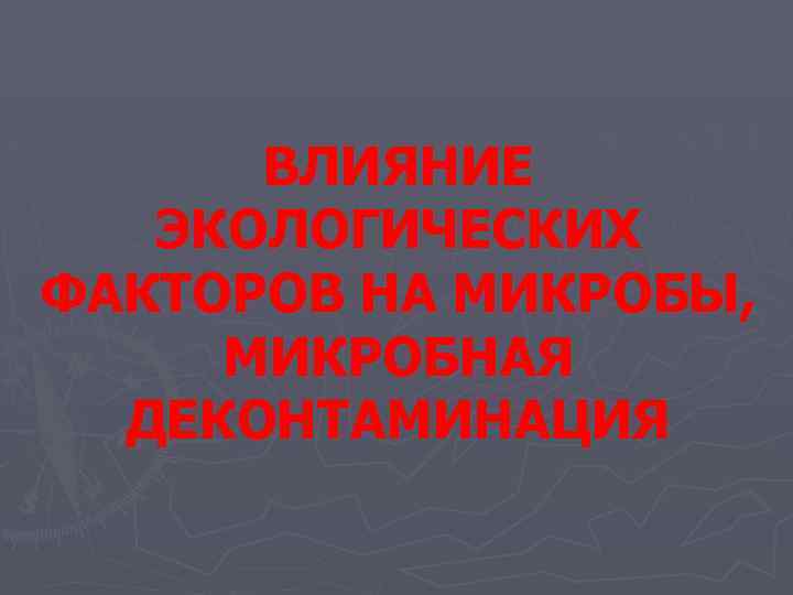 ВЛИЯНИЕ ЭКОЛОГИЧЕСКИХ ФАКТОРОВ НА МИКРОБЫ, МИКРОБНАЯ ДЕКОНТАМИНАЦИЯ 