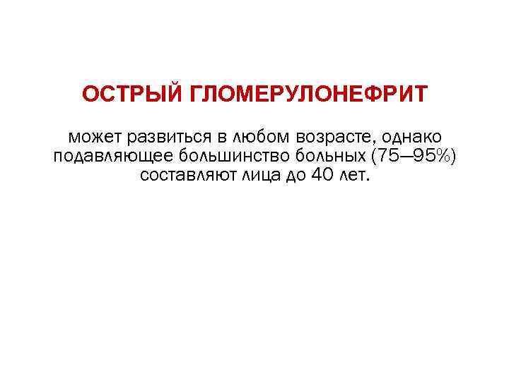 ОСТРЫЙ ГЛОМЕРУЛОНЕФРИТ может развиться в любом возрасте, однако подавляющее большинство больных (75— 95%) составляют