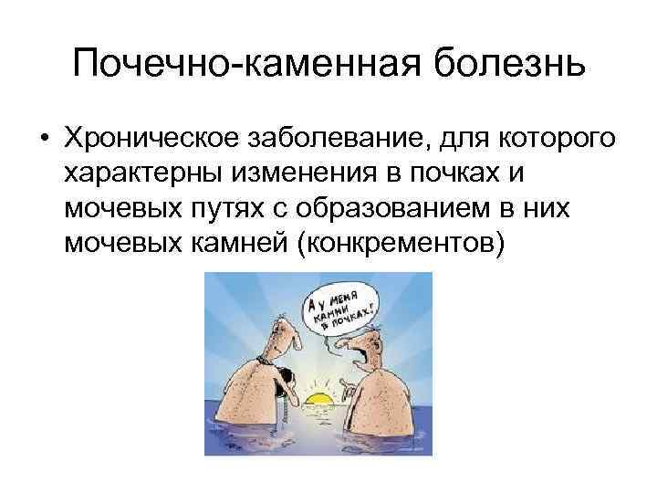 Почечно-каменная болезнь • Хроническое заболевание, для которого характерны изменения в почках и мочевых путях