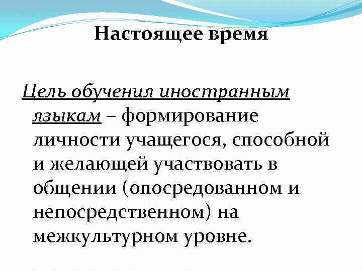 Настоящее время Цель обучения иностранным языкам – формирование личности учащегося, способной и желающей участвовать