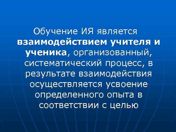 Обучение ИЯ является взаимодействием учителя и ученика, организованный, систематический процесс, в результате взаимодействия осуществляется