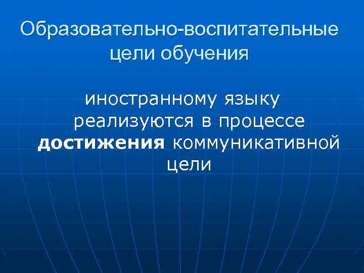 Образовательно-воспитательные цели обучения иностранному языку реализуются в процессе достижения коммуникативной цели 