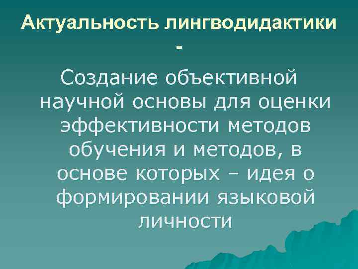 Актуальность лингводидактики Создание объективной научной основы для оценки эффективности методов обучения и методов, в