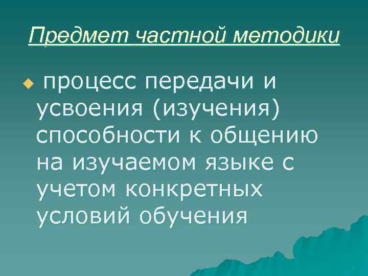 Предмет частной методики u процесс передачи и усвоения (изучения) способности к общению на изучаемом