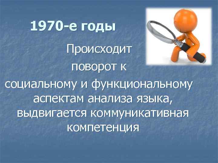 1970 -е годы Происходит поворот к социальному и функциональному аспектам анализа языка, выдвигается коммуникативная