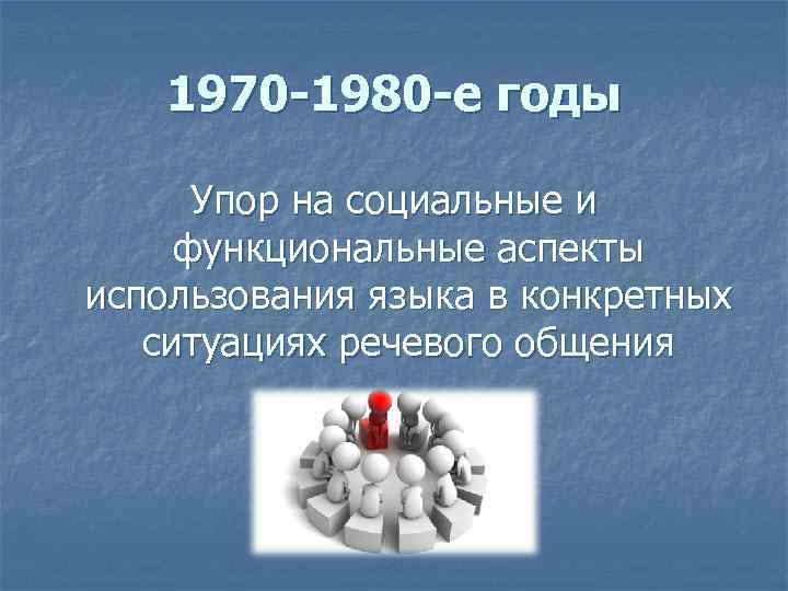 1970 -1980 -е годы Упор на социальные и функциональные аспекты использования языка в конкретных