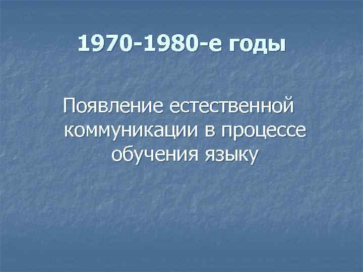 1970 -1980 -е годы Появление естественной коммуникации в процессе обучения языку 