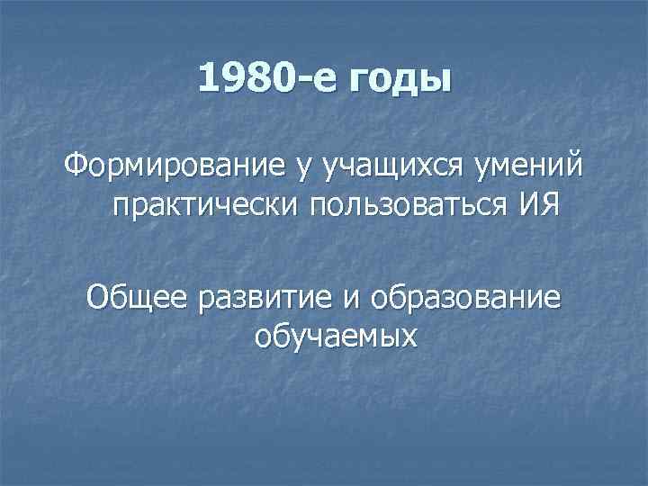 1980 -е годы Формирование у учащихся умений практически пользоваться ИЯ Общее развитие и образование