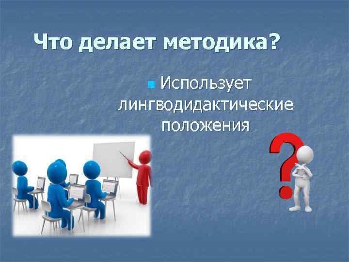 Что делает методика? Использует лингводидактические положения n 