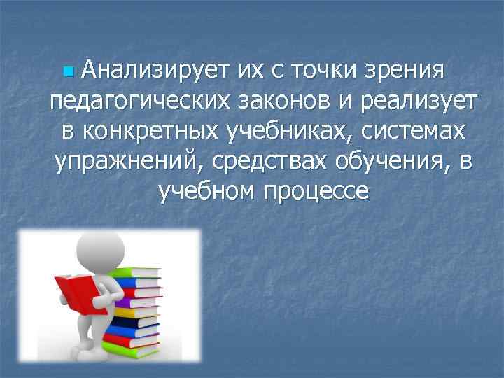 Анализирует их с точки зрения педагогических законов и реализует в конкретных учебниках, системах упражнений,