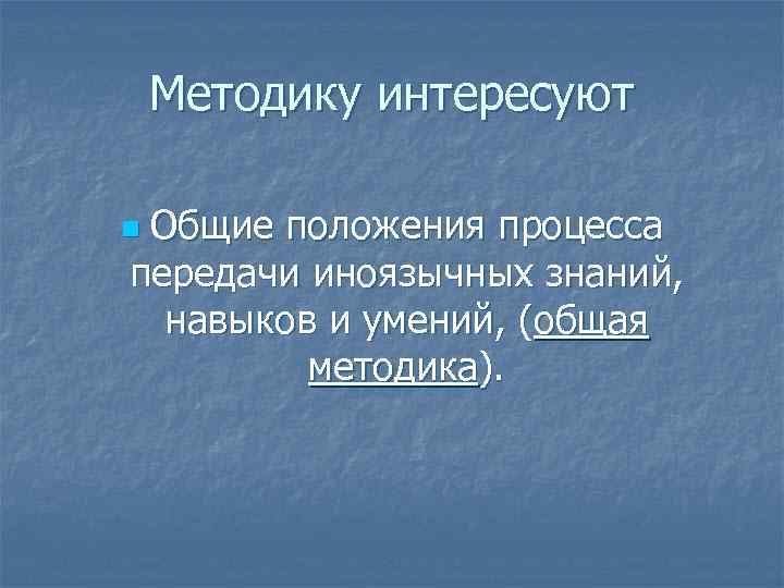 Методику интересуют Общие положения процесса передачи иноязычных знаний, навыков и умений, (общая методика). n