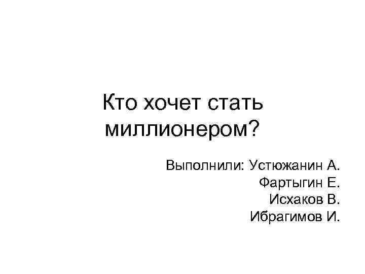 Кто хочет стать миллионером? Выполнили: Устюжанин А. Фартыгин Е. Исхаков В. Ибрагимов И. 