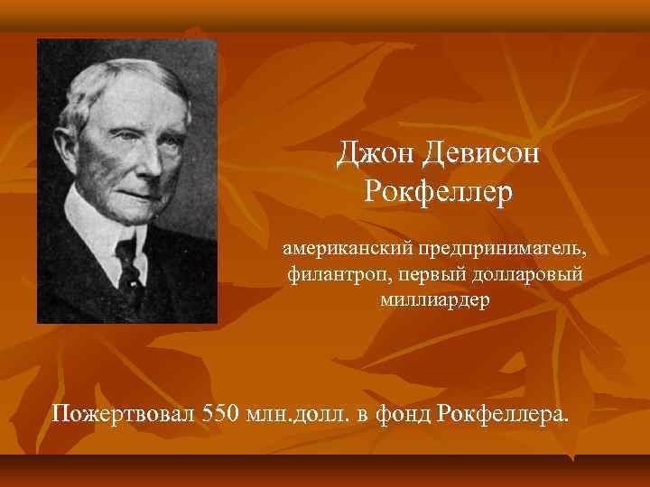 Джон Девисон Рокфеллер американский предприниматель, филантроп, первый долларовый миллиардер Пожертвовал 550 млн. долл. в