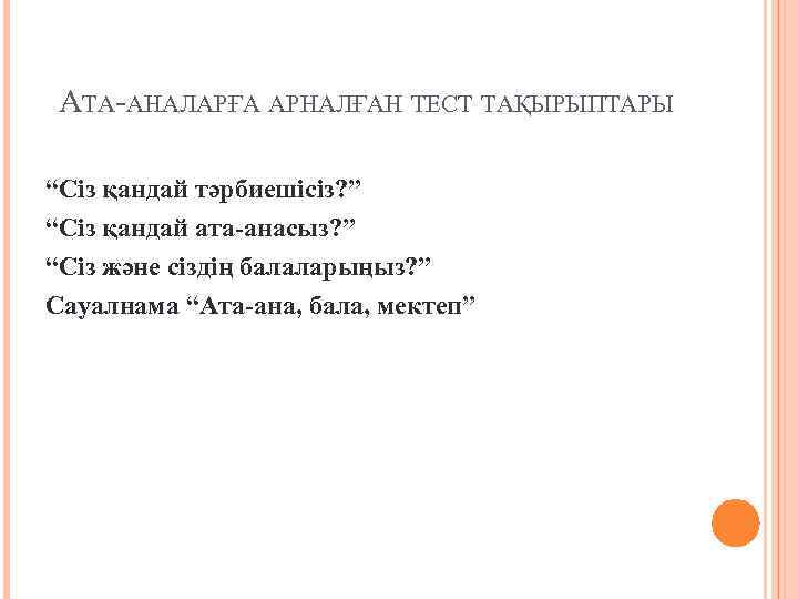 АТА-АНАЛАРҒА АРНАЛҒАН ТЕСТ ТАҚЫРЫПТАРЫ “Сіз қандай тәрбиешісіз? ” “Сіз қандай ата-анасыз? ” “Сіз және