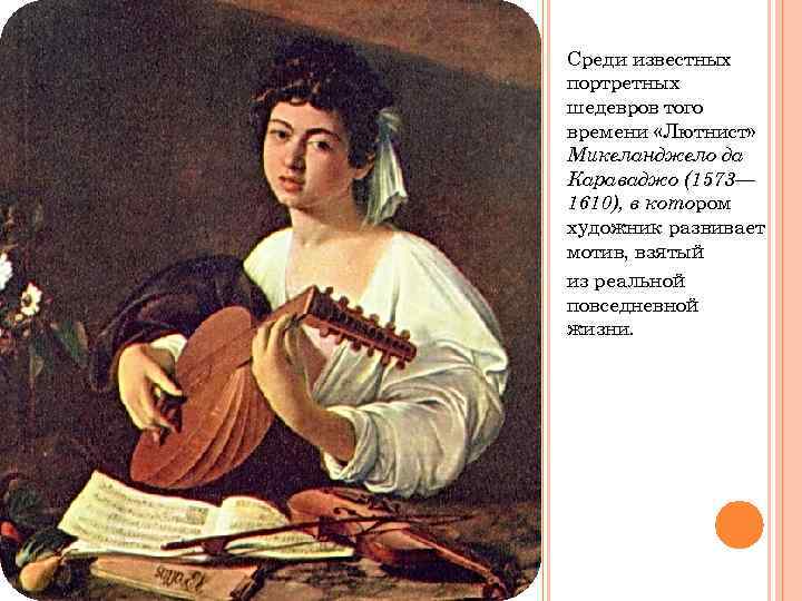 Среди известных портретных шедевров того времени «Лютнист» Микеланджело да Караваджо (1573— 1610), в котором