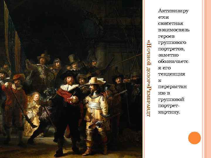  «НОЧНОЙ ДОЗОР» РЕМБРАНДТ Активизиру ется сюжетная взаимосвязь героев группового портретов, заметно обозначаетс я