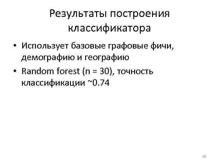 Результаты построения классификатора • Использует базовые графовые фичи, демографию и географию • Random forest