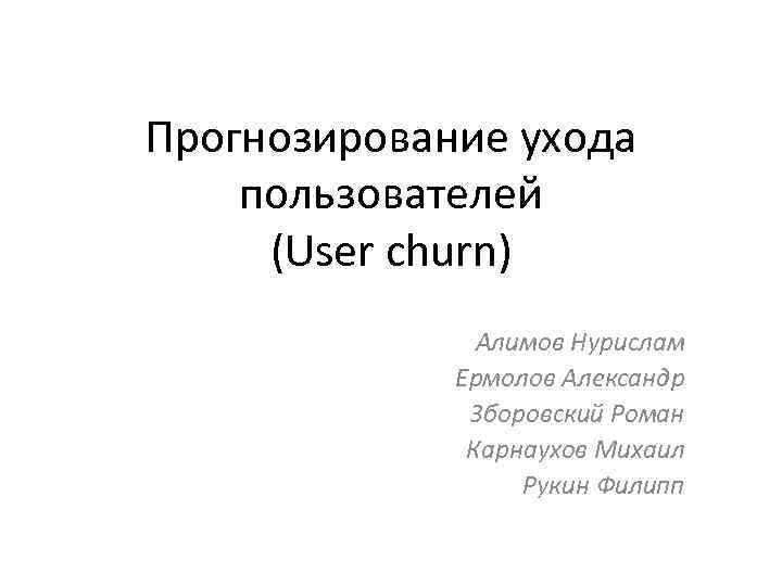 Прогнозирование ухода пользователей (User churn) Алимов Нурислам Ермолов Александр Зборовский Роман Карнаухов Михаил Рукин