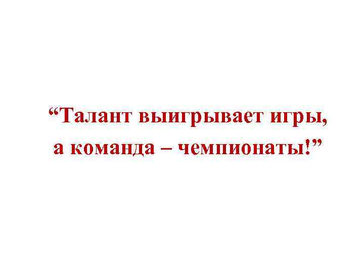 “Талант выигрывает игры, а команда – чемпионаты!” 