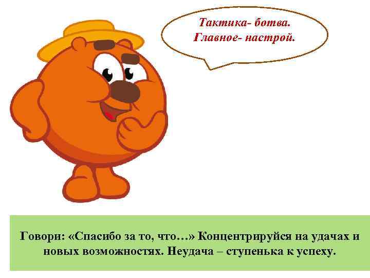 Тактика- ботва. Главное- настрой. Говори: «Спасибо за то, что…» Концентрируйся на удачах и новых