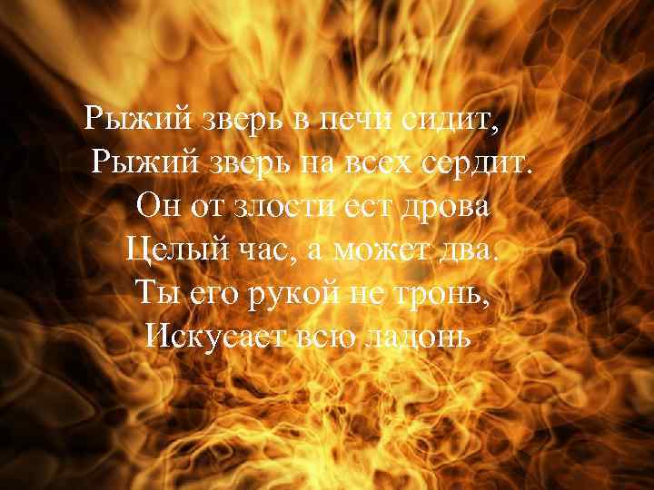 Рыжий зверь в печи сидит, Рыжий зверь на всех сердит. Он от злости ест