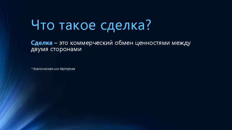 Что такое сделка? Сделка – это коммерческий обмен ценностями между двумя сторонами * Классическая