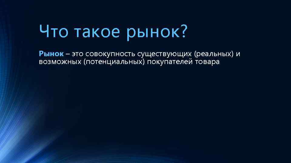 Что такое рынок? Рынок – это совокупность существующих (реальных) и возможных (потенциальных) покупателей товара