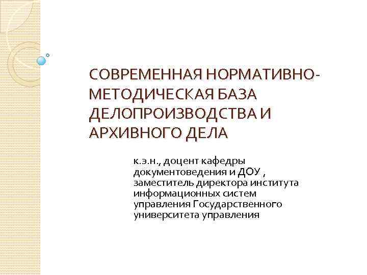 СОВРЕМЕННАЯ НОРМАТИВНОМЕТОДИЧЕСКАЯ БАЗА ДЕЛОПРОИЗВОДСТВА И АРХИВНОГО ДЕЛА к. э. н. , доцент кафедры документоведения