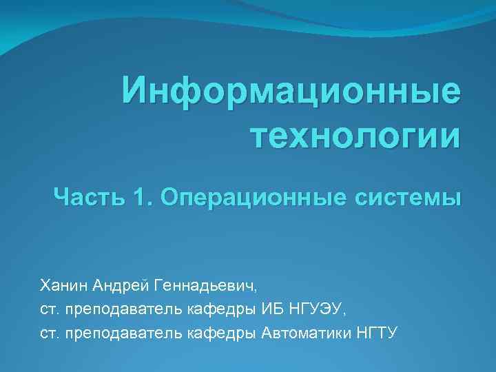 Информационные технологии Часть 1. Операционные системы Ханин Андрей Геннадьевич, ст. преподаватель кафедры ИБ НГУЭУ,