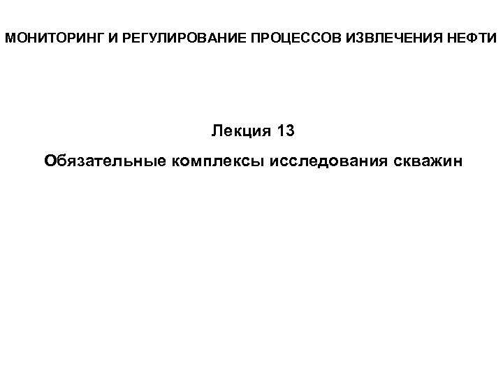 МОНИТОРИНГ И РЕГУЛИРОВАНИЕ ПРОЦЕССОВ ИЗВЛЕЧЕНИЯ НЕФТИ Лекция 13 Обязательные комплексы исследования скважин 