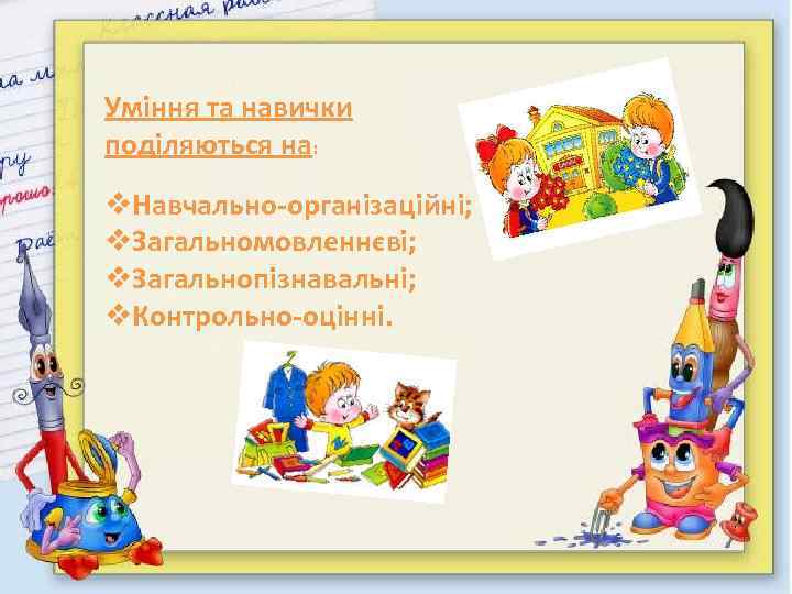Уміння та навички поділяються на: v. Навчально-організаційні; v. Загальномовленнєві; v. Загальнопізнавальні; v. Контрольно-оцінні. 