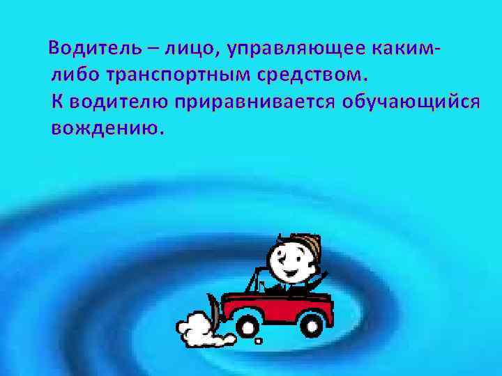 Водитель – лицо, управляющее какимлибо транспортным средством. К водителю приравнивается обучающийся вождению. 