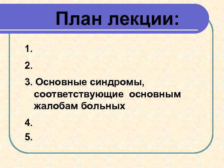 План лекции: 1. 2. 3. Основные синдромы, соответствующие основным жалобам больных 4. 5. 