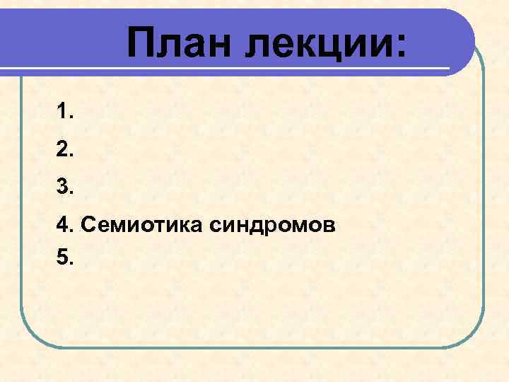 План лекции: 1. 2. 3. 4. Семиотика синдромов 5. 