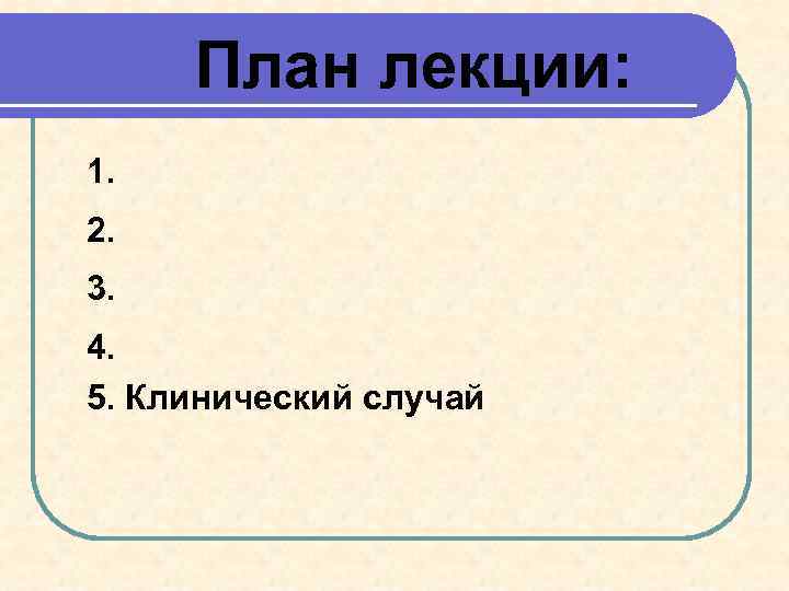 План лекции: 1. 2. 3. 4. 5. Клинический случай 