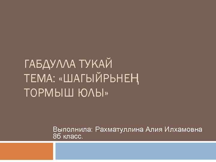 ГАБДУЛЛА ТУКАЙ ТЕМА: «ШАГЫЙРЬНЕҢ ТОРМЫШ ЮЛЫ» Выполнила: Рахматуллина Алия Илхамовна 8 б класс. 