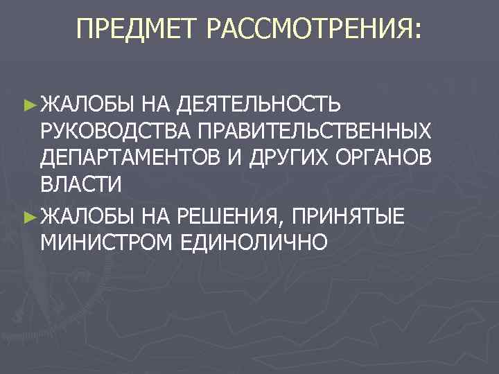 ПРЕДМЕТ РАССМОТРЕНИЯ: ► ЖАЛОБЫ НА ДЕЯТЕЛЬНОСТЬ РУКОВОДСТВА ПРАВИТЕЛЬСТВЕННЫХ ДЕПАРТАМЕНТОВ И ДРУГИХ ОРГАНОВ ВЛАСТИ ►