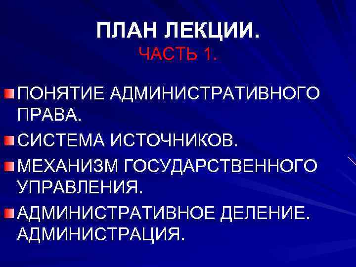 ПЛАН ЛЕКЦИИ. ЧАСТЬ 1. ПОНЯТИЕ АДМИНИСТРАТИВНОГО ПРАВА. СИСТЕМА ИСТОЧНИКОВ. МЕХАНИЗМ ГОСУДАРСТВЕННОГО УПРАВЛЕНИЯ. АДМИНИСТРАТИВНОЕ ДЕЛЕНИЕ.