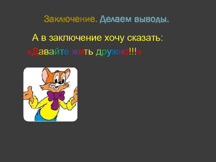 Заключение. Делаем выводы. А в заключение хочу сказать: «Давайте жить дружно!!!» 